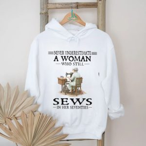 Never Underestimate A Woman Who Still Sews In Her Seventies Sewing Hobby T Shirt