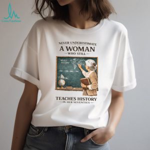 Never Underestimate A Woman Who Still Teaches History In Her Seventies T shirt