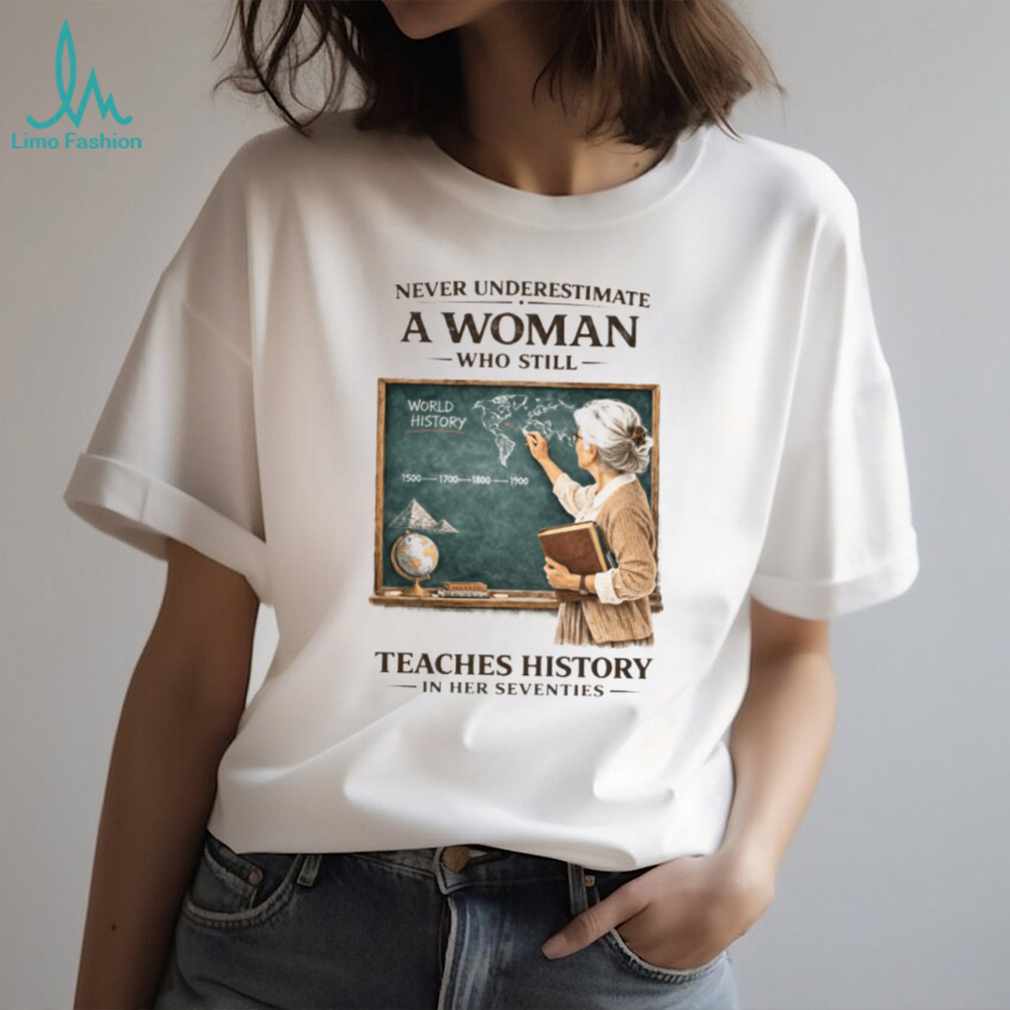 Never Underestimate A Woman Who Still Teaches History In Her Seventies T shirt Never Underestimate A Woman Who Still Teaches History In Her Seventies T shirt