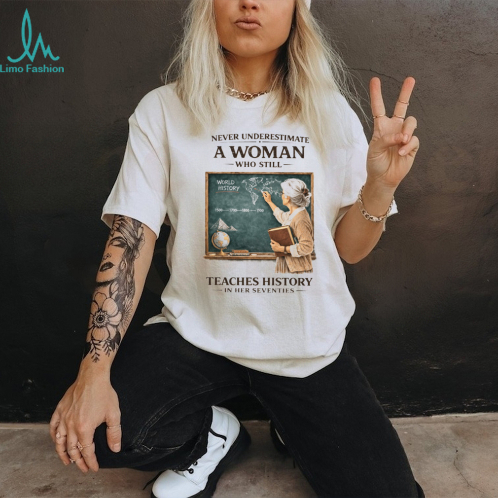 Never Underestimate A Woman Who Still Teaches History In Her Seventies T shirt Never Underestimate A Woman Who Still Teaches History In Her Seventies T shirt