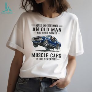 Never Underestimate An Old Man Who Still Drives Muscle Cars In His Seventies T Shirt