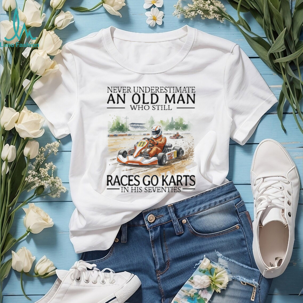 Never Underestimate An Old Man Who Still Races Go Karts In His Seventies Racing T Shirt Never Underestimate An Old Man Who Still Races Go Karts In His Seventies Racing T Shirt