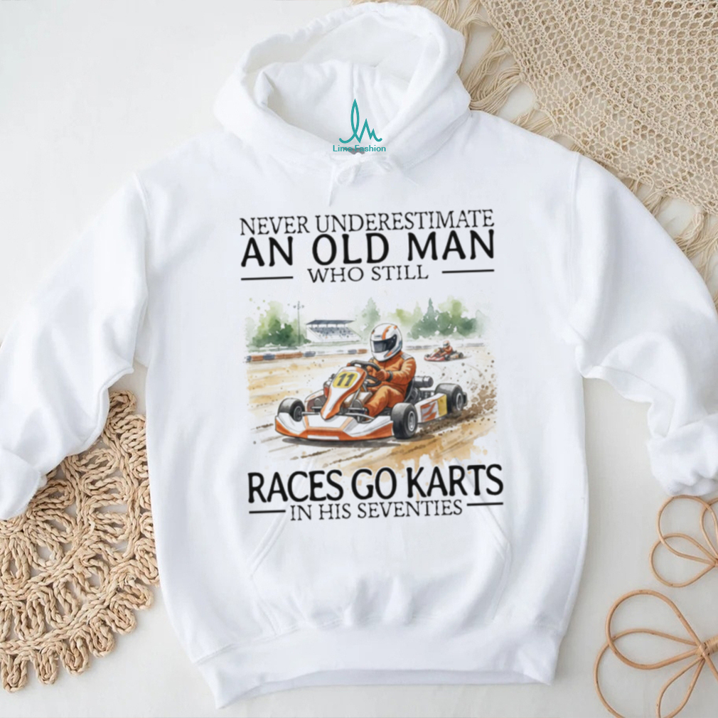 Never Underestimate An Old Man Who Still Races Go Karts In His Seventies Racing T Shirt Never Underestimate An Old Man Who Still Races Go Karts In His Seventies Racing T Shirt