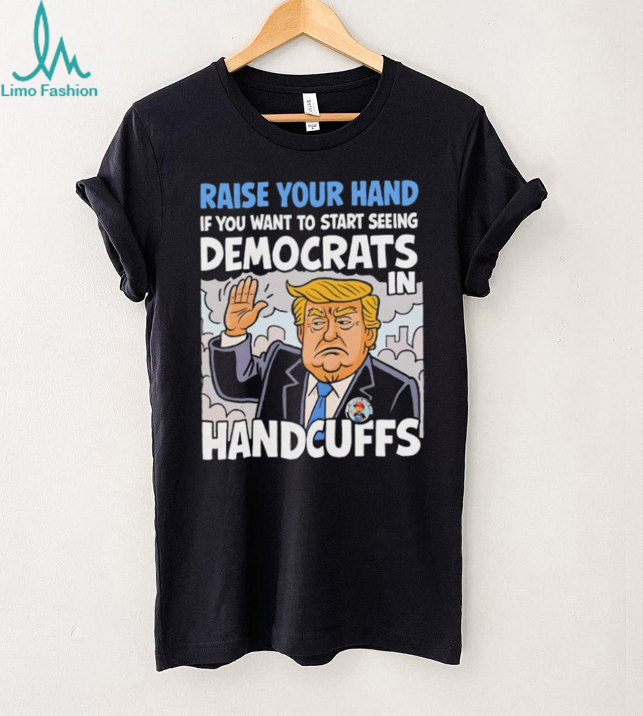 Raise Your Hand Democrats In Handcuffs Trump Political T shirt Raise Your Hand Democrats In Handcuffs Trump Political T shirt