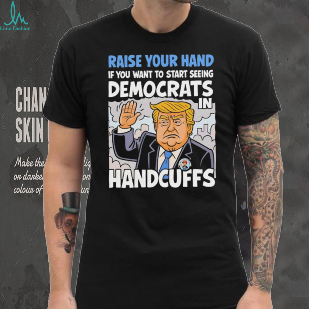 Raise Your Hand Democrats In Handcuffs Trump Political T shirt Raise Your Hand Democrats In Handcuffs Trump Political T shirt