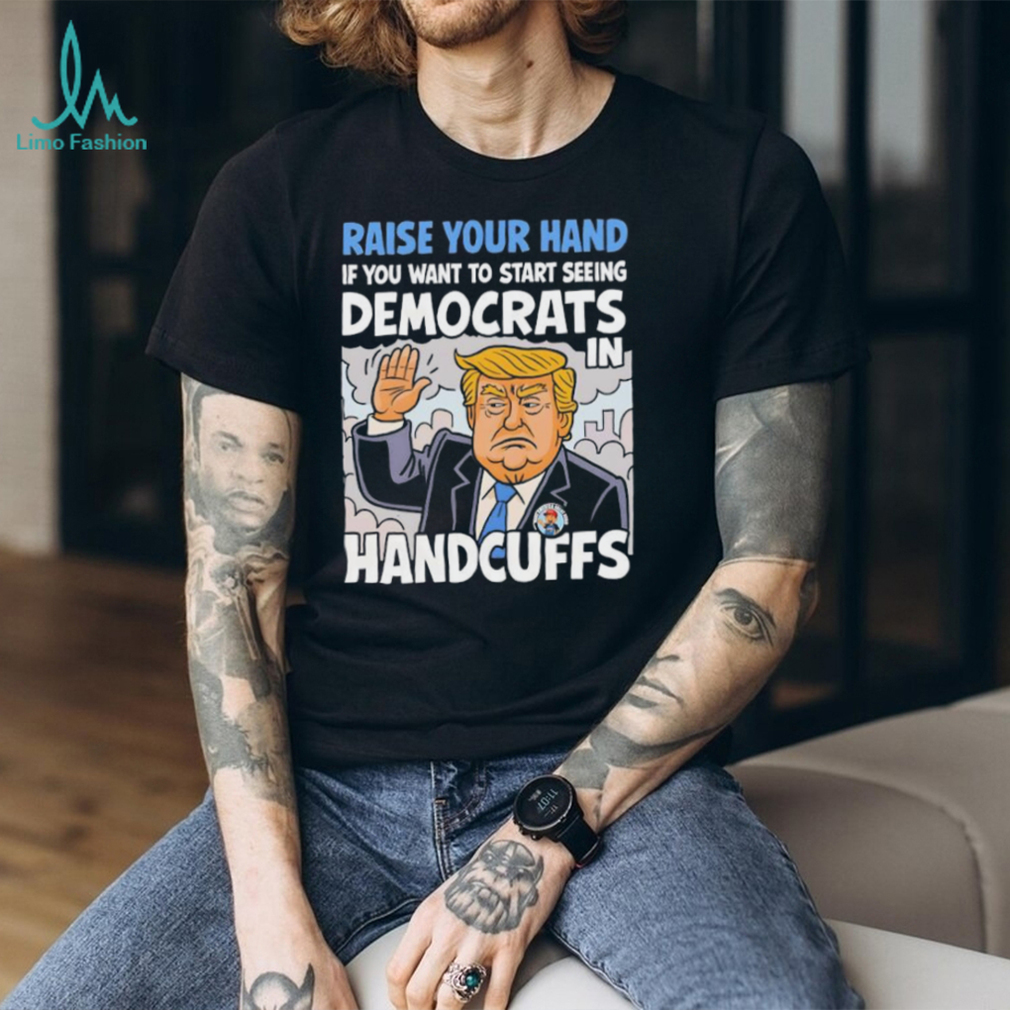 Raise Your Hand Democrats In Handcuffs Trump Political T shirt Raise Your Hand Democrats In Handcuffs Trump Political T shirt