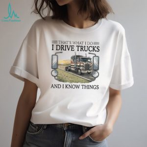 That's What I Do I Drive Trucks And I Know Things Trucker T Shirt