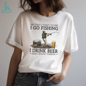That's What I Do I Go Fishing I Drink Beer And I Know Things Funny Fisherman T Shirt