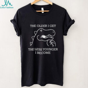The Older I Get The Less Younger I Become Funny Dinosaur T Shirt