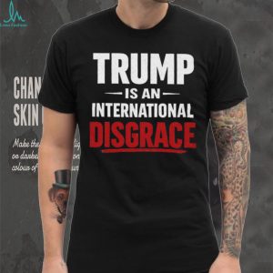 Trump Is An International Disgrace Political Protest T Shirt