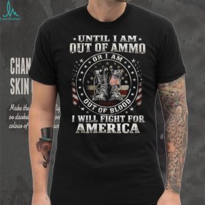Until I Am Out Of Ammo Out Of Blood I Will Fight For America T Shirt