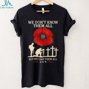 We Don’t Know Them All But We Owe Them All Remembrance Poppy T Shirt We Don’t Know Them All But We Owe Them All Remembrance Poppy T Shirt