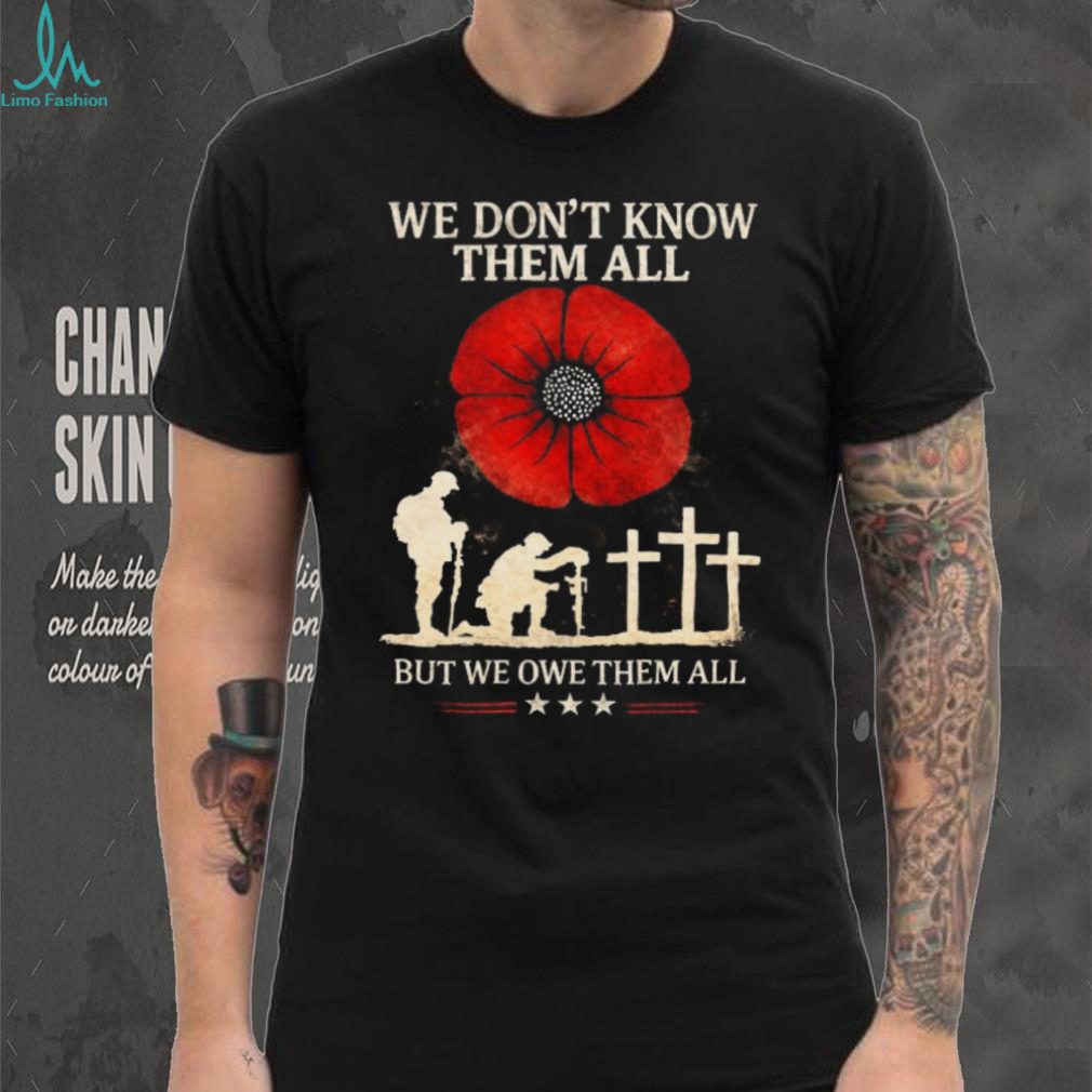 We Don’t Know Them All But We Owe Them All Remembrance Poppy T Shirt We Don’t Know Them All But We Owe Them All Remembrance Poppy T Shirt