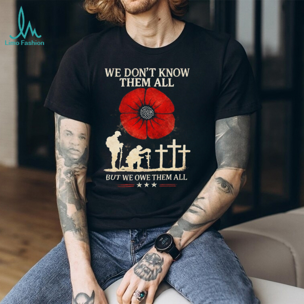 We Don’t Know Them All But We Owe Them All Remembrance Poppy T Shirt We Don’t Know Them All But We Owe Them All Remembrance Poppy T Shirt