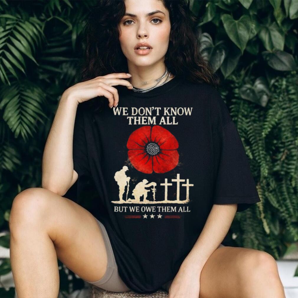We Don’t Know Them All But We Owe Them All Remembrance Poppy T Shirt We Don’t Know Them All But We Owe Them All Remembrance Poppy T Shirt