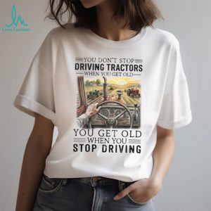 You Don’t Stop Driving Tractors When You Get Old Farming T Shirt You Don’t Stop Driving Tractors When You Get Old Farming T Shirt