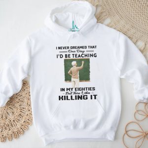 I Never Dreamed I’d Be Teaching In My Eighties Teacher Life T Shirt I Never Dreamed I’d Be Teaching In My Eighties Teacher Life T Shirt