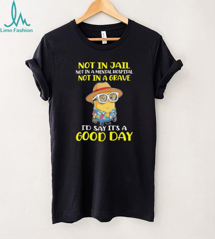 Minion “Not In Jail, Mental Hospital, or Grave” Good Day T Shirt Minion “Not In Jail, Mental Hospital, or Grave” Good Day T Shirt