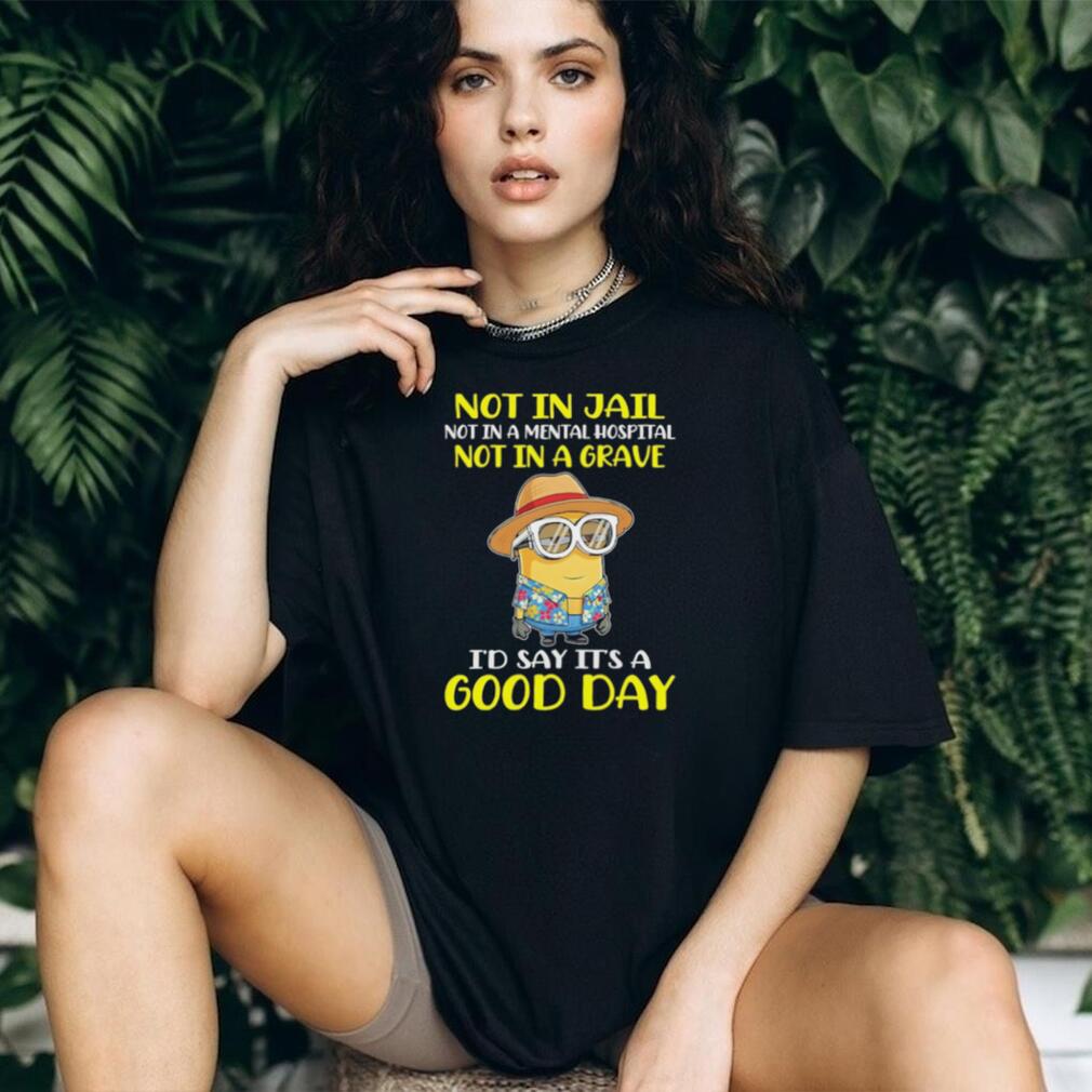 Minion “Not In Jail, Mental Hospital, or Grave” Good Day T Shirt Minion “Not In Jail, Mental Hospital, or Grave” Good Day T Shirt