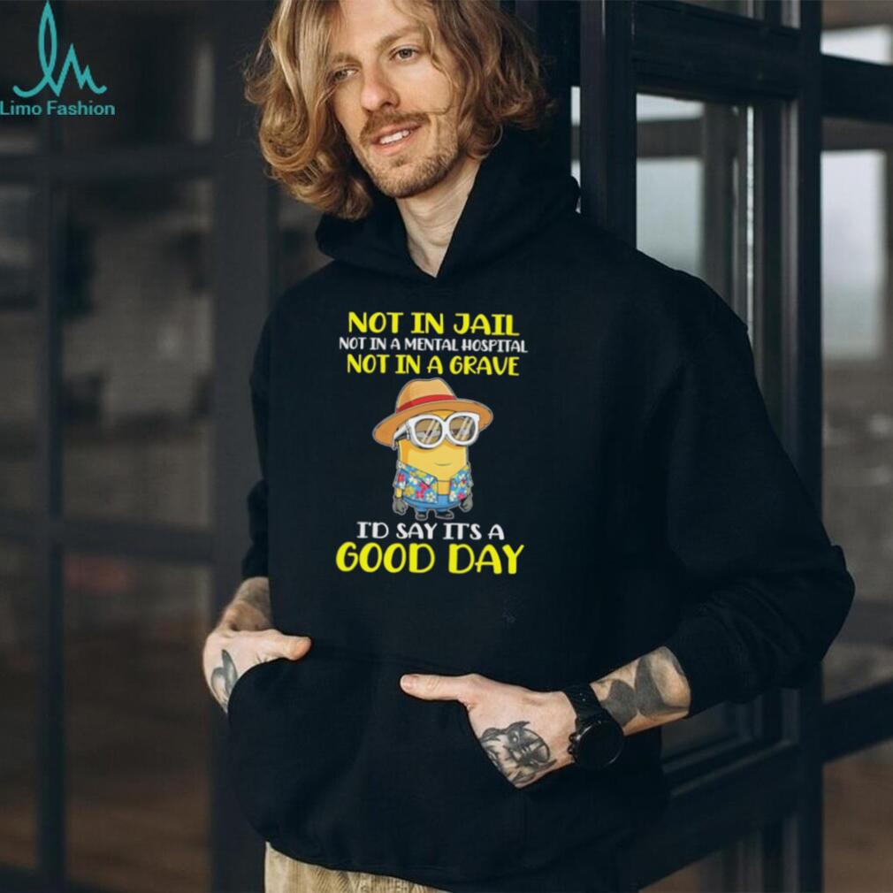 Minion “Not In Jail, Mental Hospital, or Grave” Good Day T Shirt Minion “Not In Jail, Mental Hospital, or Grave” Good Day T Shirt