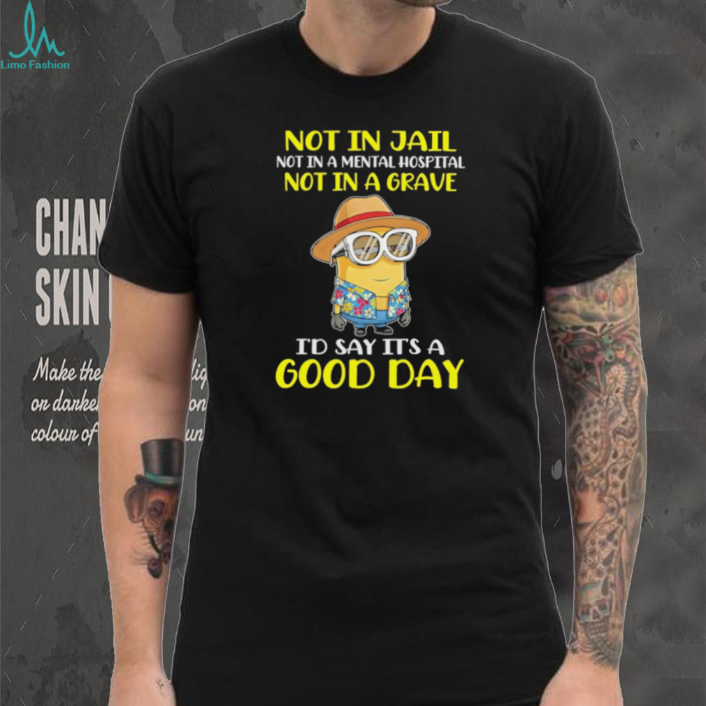 Minion “Not In Jail, Mental Hospital, or Grave” Good Day T Shirt Minion “Not In Jail, Mental Hospital, or Grave” Good Day T Shirt