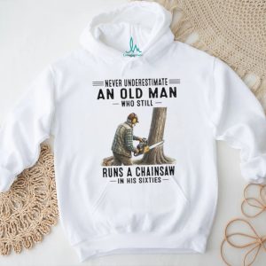 Never Underestimate An Old Man Who Runs A Chainsaw In His Sixties T Shirt Never Underestimate An Old Man Who Runs A Chainsaw In His Sixties T Shirt