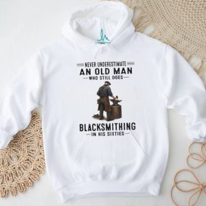 Never Underestimate An Old Man Who Still Does Blacksmithing In His Sixties T Shirt Never Underestimate An Old Man Who Still Does Blacksmithing In His Sixties T Shirt