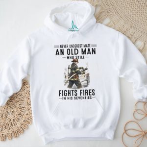 Never Underestimate An Old Man Who Still Fights Fires In His Seventies Firefighter T Shirt Never Underestimate An Old Man Who Still Fights Fires In His Seventies Firefighter T Shirt