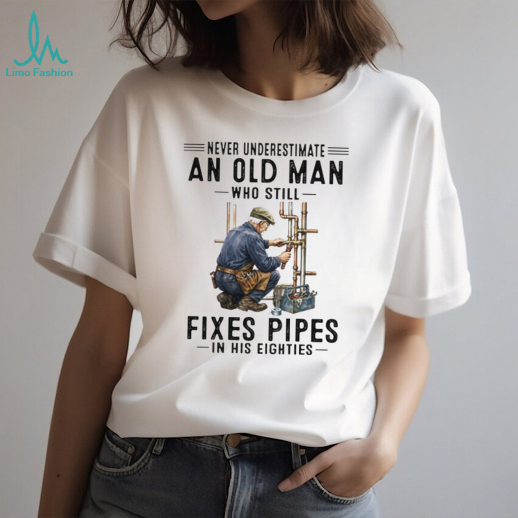 Never Underestimate An Old Man Who Still Fixes Pipes In His Eighties Plumber T Shirt Never Underestimate An Old Man Who Still Fixes Pipes In His Eighties Plumber T Shirt