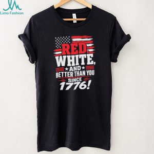 Red White and Better Than You Since 1776 Patriotic American Flag T Shirt