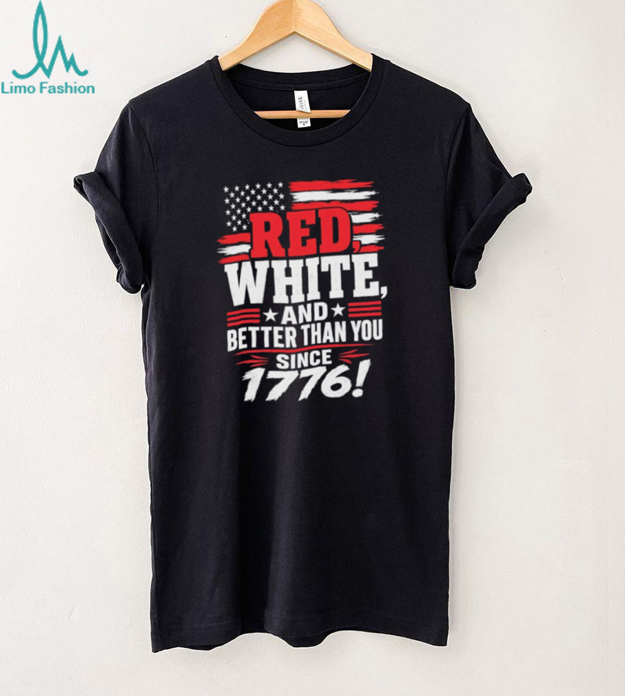 Red White and Better Than You Since 1776 Patriotic American Flag T Shirt Red White and Better Than You Since 1776 Patriotic American Flag T Shirt
