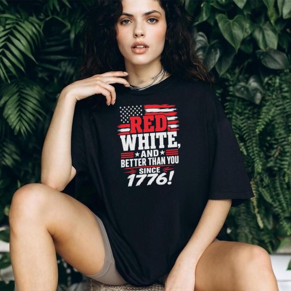 Red White and Better Than You Since 1776 Patriotic American Flag T Shirt Red White and Better Than You Since 1776 Patriotic American Flag T Shirt