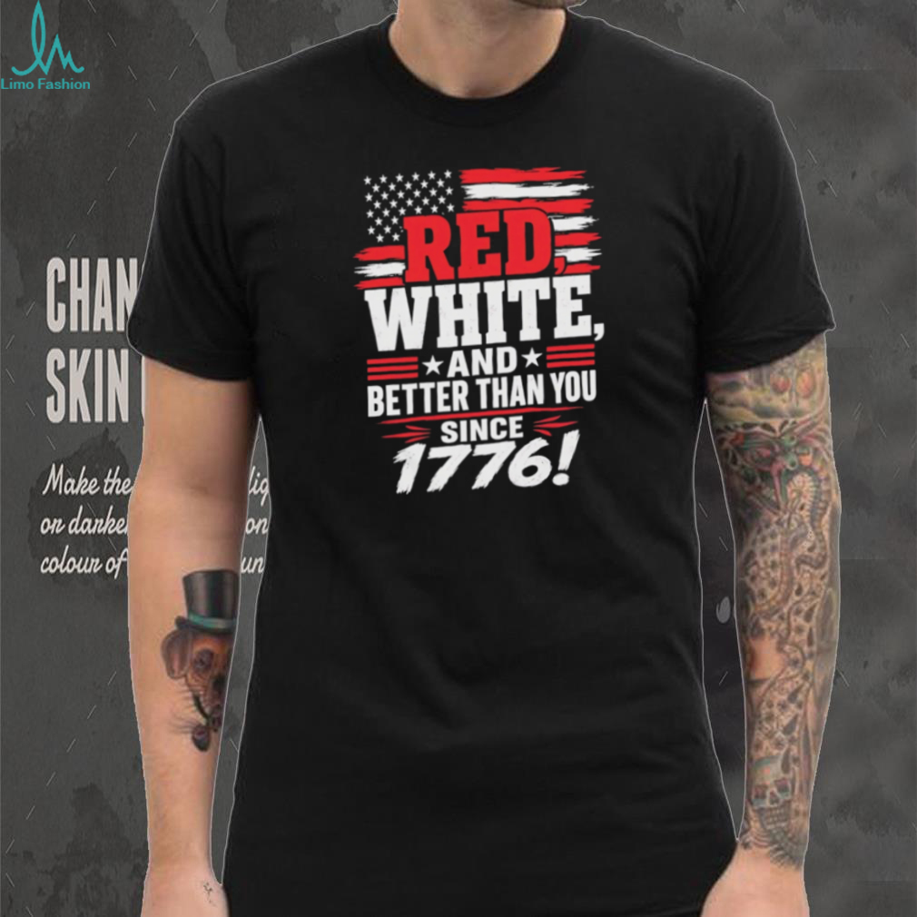 Red White and Better Than You Since 1776 Patriotic American Flag T Shirt Red White and Better Than You Since 1776 Patriotic American Flag T Shirt
