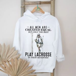 All Men Created Equal Best Play Lacrosse In Their Seventies Shirt