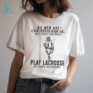 All Men Created Equal Best Play Lacrosse In Their Seventies Shirt