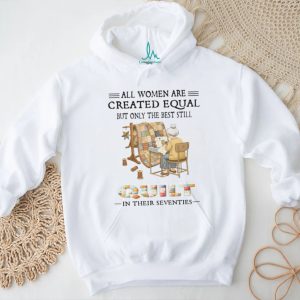 All Women Are Created Equal Only The Best Still Quilt In Their Seventies T Shirt