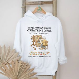 All Women Are Created Equal Only The Best Still Quilt In Their Seventies T Shirt