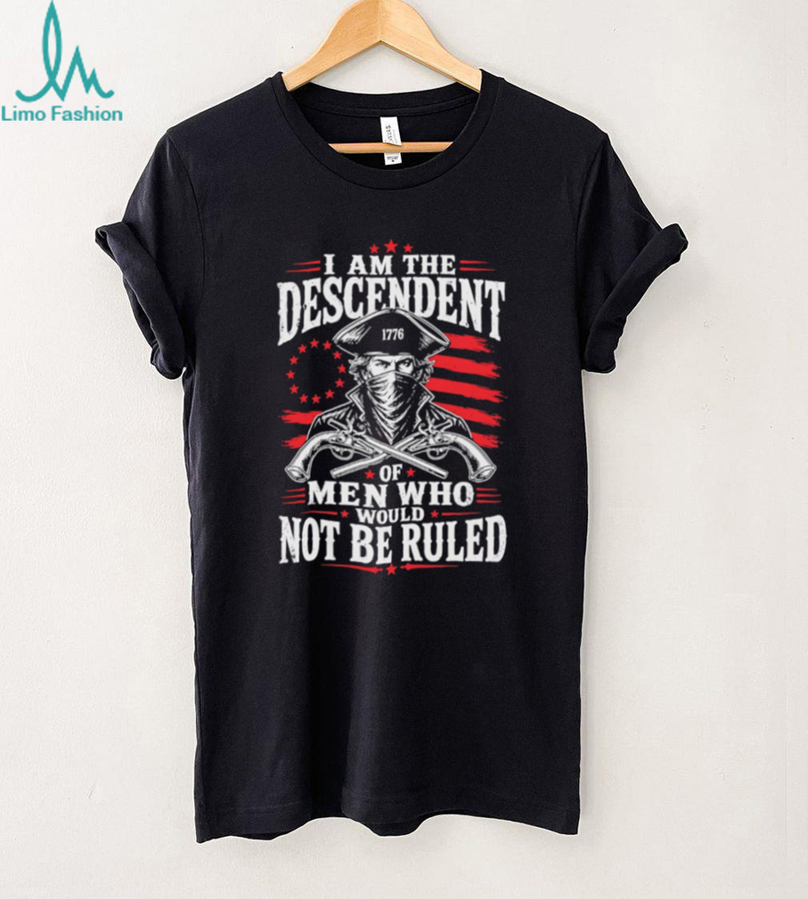 Descendant of Men Who Would Not Be Ruled 1776 Patriot T Shirt Descendant of Men Who Would Not Be Ruled 1776 Patriot T Shirt