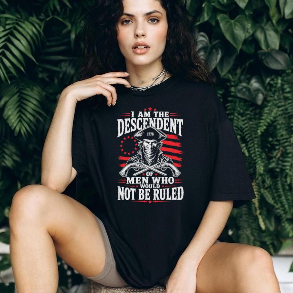 Descendant of Men Who Would Not Be Ruled 1776 Patriot T Shirt Descendant of Men Who Would Not Be Ruled 1776 Patriot T Shirt