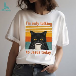 Funny Black Cat Coffee Quote I Am Only Talking To Jesus Today T Shirt