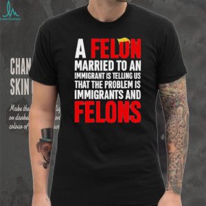 Funny Political Quote A Felon Married to an Immigrant Satire T Shirt