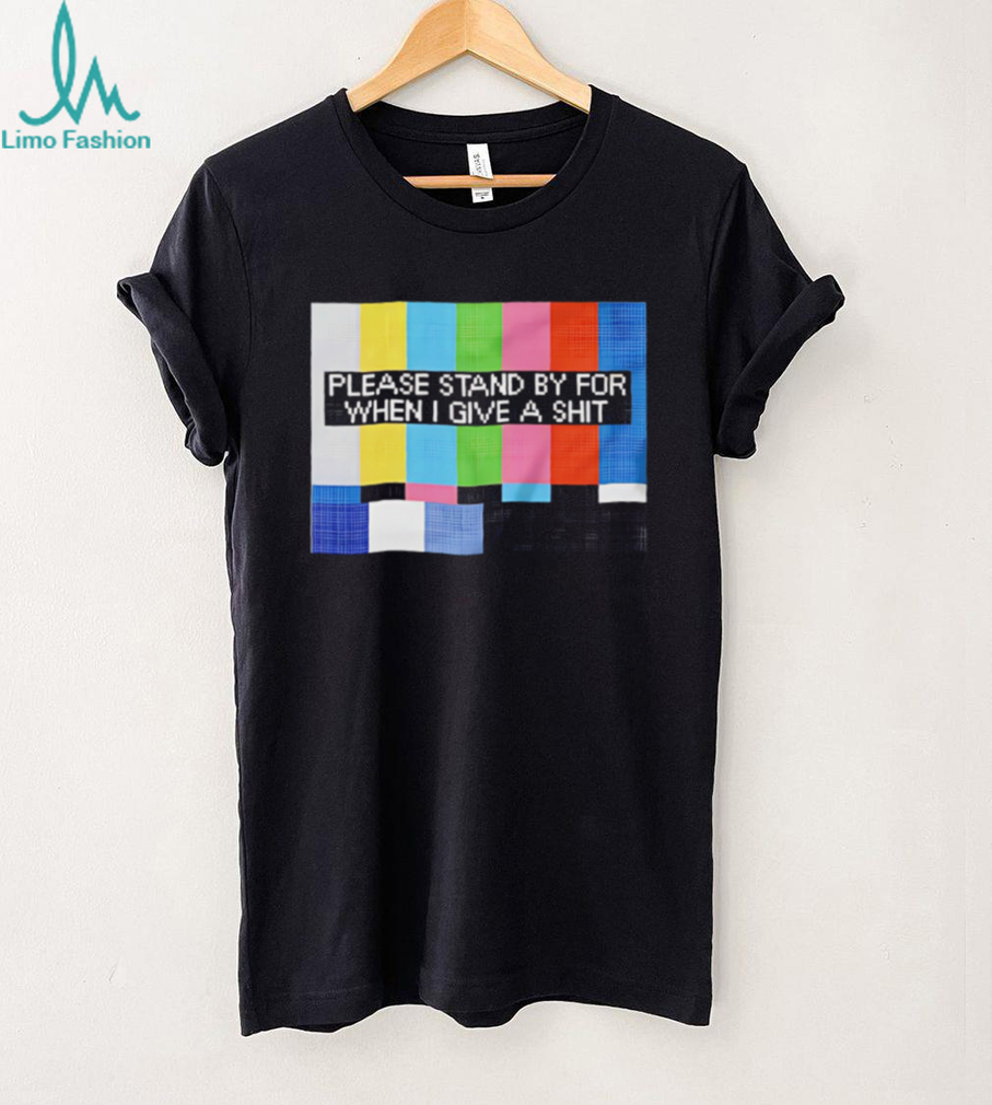 Funny Sarcastic Please Stand By For When I Give A Shit T Shirt Funny Sarcastic Please Stand By For When I Give A Shit T Shirt