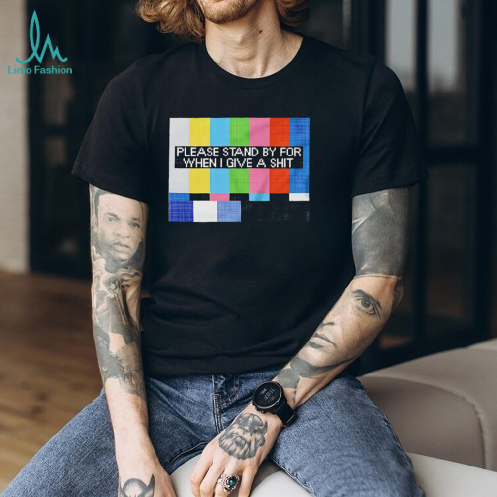 Funny Sarcastic Please Stand By For When I Give A Shit T Shirt Funny Sarcastic Please Stand By For When I Give A Shit T Shirt