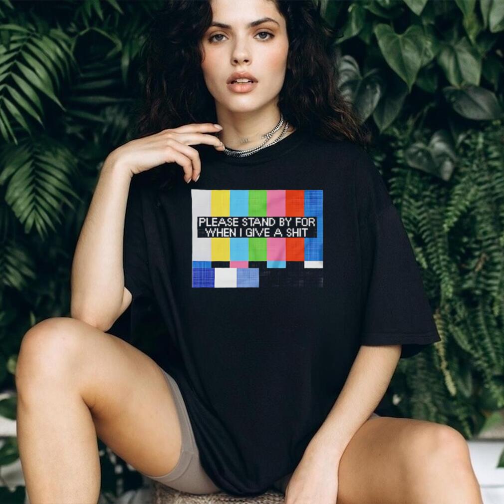 Funny Sarcastic Please Stand By For When I Give A Shit T Shirt Funny Sarcastic Please Stand By For When I Give A Shit T Shirt