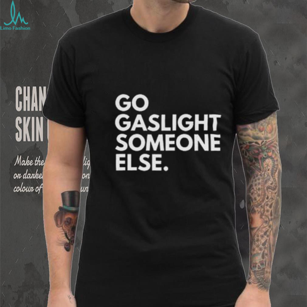 Go Gaslight Someone Else Sarcastic Quote Graphic T Shirt Go Gaslight Someone Else Sarcastic Quote Graphic T Shirt