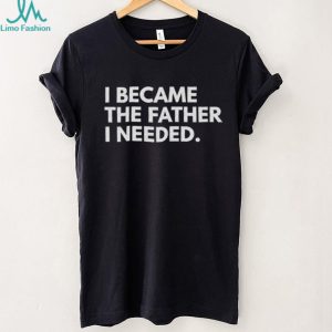 I Became The Father I Needed Inspirational Quote T Shirt