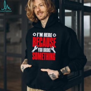 Im Here Because You Broke Something Mechanic T Shirt