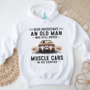 Never Underestimate An Old Man Who Drives Muscle Cars In His Eighties T Shirt