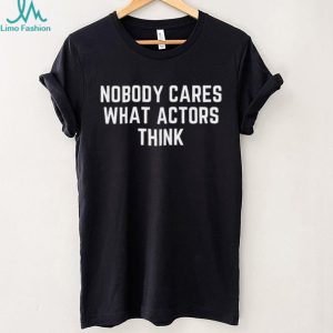 Nobody Cares What Actors Think Slogan Shirt Minimalist Statement T Shirt