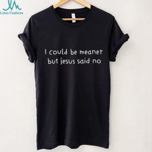 Sarcastic Funny Quote I Could Be Meaner But Jesus Said No T Shirt